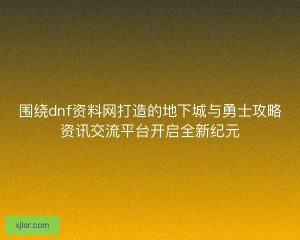 围绕dnf资料网打造的地下城与勇士攻略资讯交流平台开启全新纪元